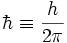 \hbar \equiv \frac{h}{2\pi}