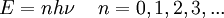 E = n h \nu \,\quad n=0,1,2,3,...